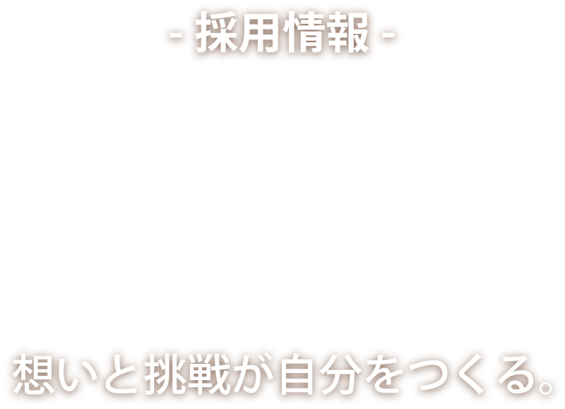 採用情報 RECRUIT 想いと挑戦が自分をつくる。